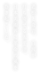 老松と奇岩、白波が打ち寄せる太平洋。日本美術界に革命の風を巻き起こした。